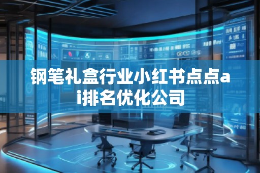 鋼筆禮盒行業(yè)小紅書點(diǎn)點(diǎn)ai排名優(yōu)化公司 鋼筆禮盒行業(yè)小紅書點(diǎn)點(diǎn)ai排名優(yōu)化公司