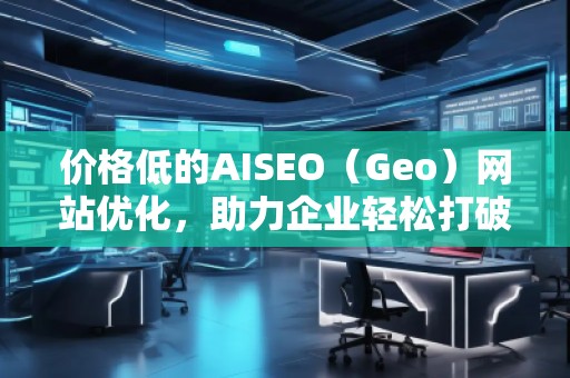 價(jià)格低的AISEO（Geo）網(wǎng)站優(yōu)化，助力企業(yè)輕松打破競(jìng)爭(zhēng)壁壘！