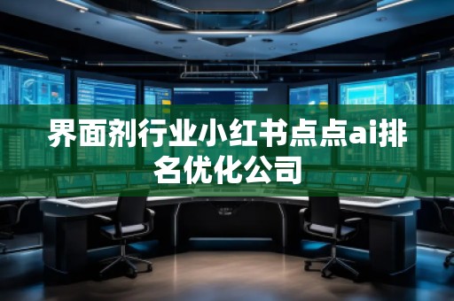 界面劑行業(yè)小紅書點(diǎn)點(diǎn)ai排名優(yōu)化公司