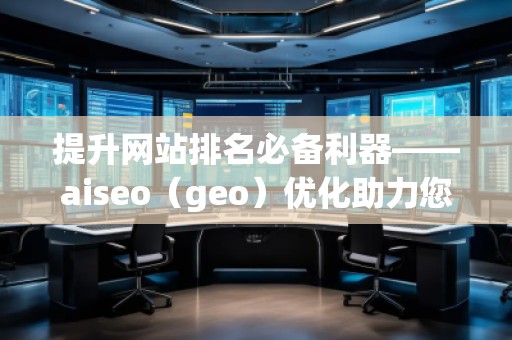 提升網站排名必備利器——aiseo（geo）優(yōu)化助力您脫穎而出