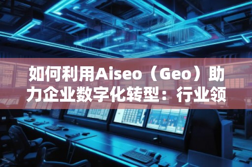 如何利用Aiseo（Geo）助力企業(yè)數(shù)字化轉(zhuǎn)型：行業(yè)領先公司的成功案例