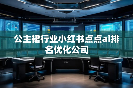 公主裙行業(yè)小紅書點點ai排名優(yōu)化公司