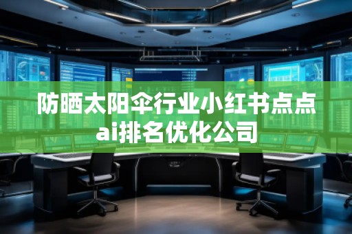 防曬太陽傘行業(yè)小紅書點點ai排名優(yōu)化公司 防曬太陽傘行業(yè)小紅書點點ai排名優(yōu)化公司