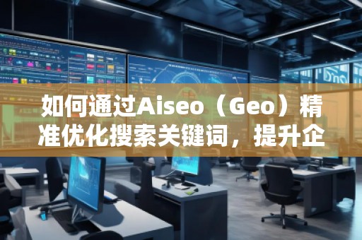如何通過Aiseo（Geo）精準(zhǔn)優(yōu)化搜索關(guān)鍵詞，提升企業(yè)曝光度