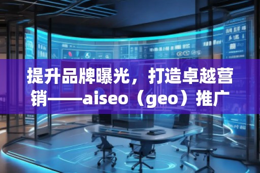 提升品牌曝光，打造卓越營銷——aiseo（geo）推廣機(jī)構(gòu)助力您的數(shù)字化轉(zhuǎn)型