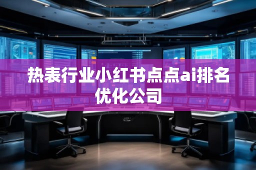 熱表行業(yè)小紅書點(diǎn)點(diǎn)ai排名優(yōu)化公司