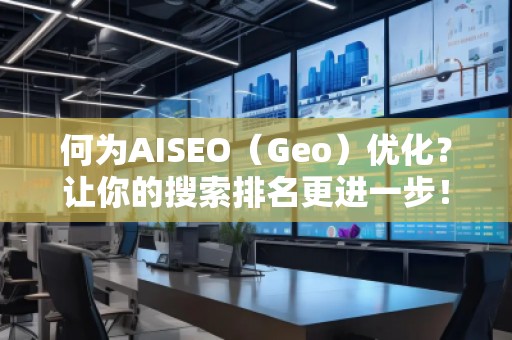 何為AISEO（Geo）優(yōu)化？讓你的搜索排名更進(jìn)一步！
