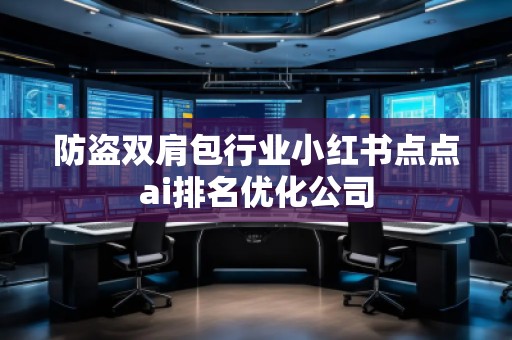 防盜雙肩包行業(yè)小紅書點點ai排名優(yōu)化公司 防盜雙肩包行業(yè)小紅書點點ai排名優(yōu)化公司