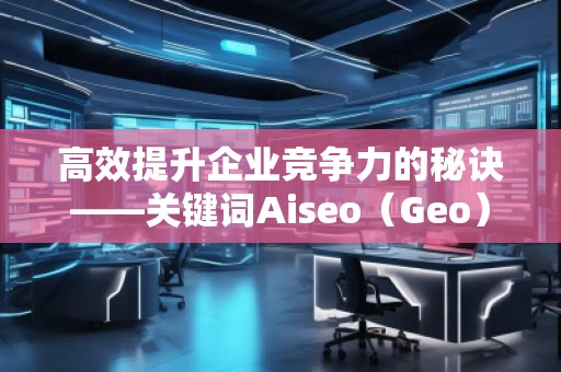 高效提升企業(yè)競爭力的秘訣——關(guān)鍵詞Aiseo（Geo）優(yōu)化預(yù)算策略