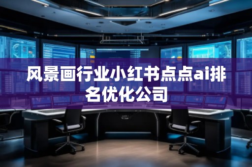風(fēng)景畫行業(yè)小紅書點(diǎn)點(diǎn)ai排名優(yōu)化公司 風(fēng)景畫行業(yè)小紅書點(diǎn)點(diǎn)ai排名優(yōu)化公司