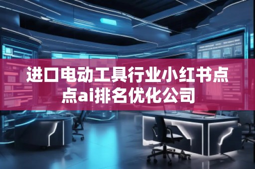 進(jìn)口電動(dòng)工具行業(yè)小紅書點(diǎn)點(diǎn)ai排名優(yōu)化公司