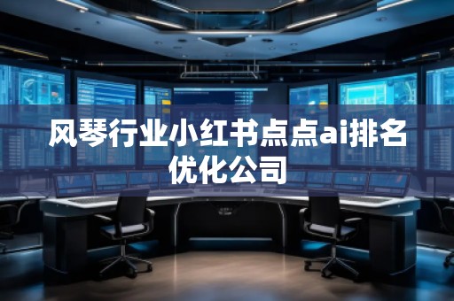 風琴行業(yè)小紅書點點ai排名優(yōu)化公司