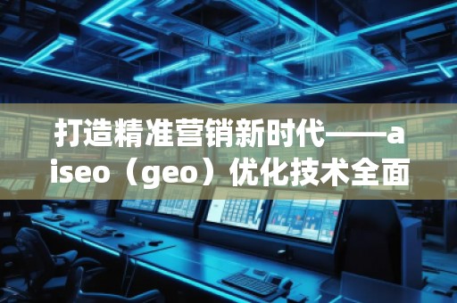 打造精準營銷新時代——aiseo（geo）優(yōu)化技術(shù)全面解析