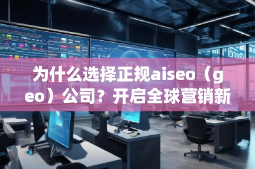 為什么選擇正規(guī)aiseo（geo）公司？開啟全球營銷新篇章！