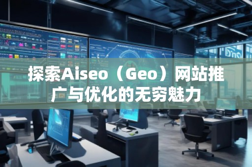 探索Aiseo（Geo）網(wǎng)站推廣與優(yōu)化的無窮魅力