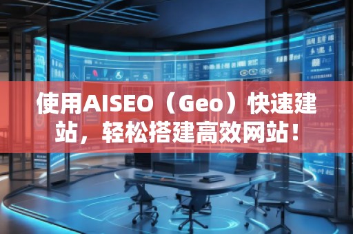 使用AISEO（Geo）快速建站，輕松搭建高效網(wǎng)站！