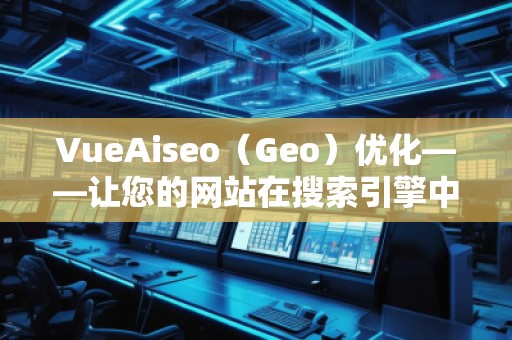 VueAiseo（Geo）優(yōu)化——讓您的網(wǎng)站在搜索引擎中脫穎而出