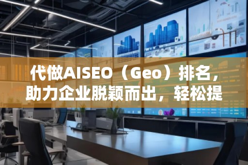 代做AISEO（Geo）排名，助力企業(yè)脫穎而出，輕松提升曝光度