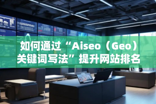 如何通過(guò)“Aiseo（Geo）關(guān)鍵詞寫法”提升網(wǎng)站排名與流量