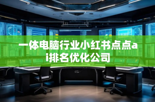 一體電腦行業(yè)小紅書(shū)點(diǎn)點(diǎn)ai排名優(yōu)化公司