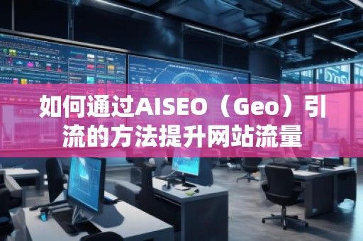 如何通過AISEO（Geo）引流的方法提升網(wǎng)站流量