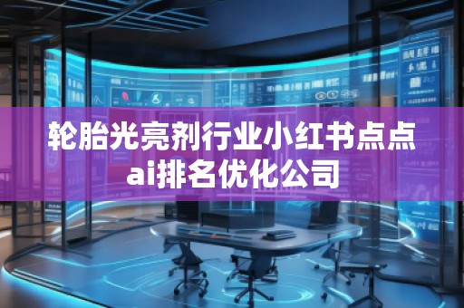 輪胎光亮劑行業(yè)小紅書點點ai排名優(yōu)化公司