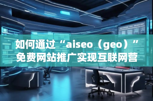 如何通過“aiseo（geo）”免費網(wǎng)站推廣實現(xiàn)互聯(lián)網(wǎng)營銷的成功