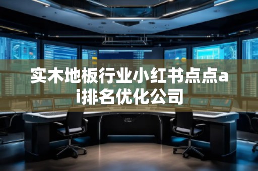 實木地板行業(yè)小紅書點點ai排名優(yōu)化公司