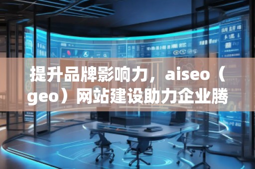 提升品牌影響力，aiseo（geo）網(wǎng)站建設(shè)助力企業(yè)騰飛