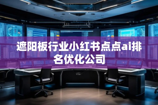 遮陽板行業(yè)小紅書點(diǎn)點(diǎn)ai排名優(yōu)化公司