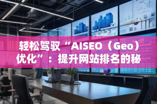 輕松駕馭“AISEO（Geo）優(yōu)化”：提升網(wǎng)站排名的秘密武器