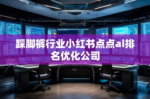 踩腳褲行業(yè)小紅書點點ai排名優(yōu)化公司