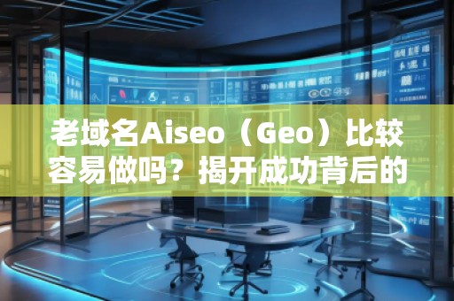 老域名Aiseo（Geo）比較容易做嗎？揭開成功背后的秘密