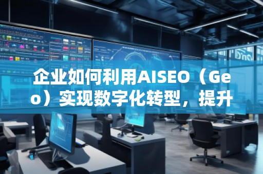 企業(yè)如何利用AISEO（Geo）實(shí)現(xiàn)數(shù)字化轉(zhuǎn)型，提升市場(chǎng)競(jìng)爭(zhēng)力？