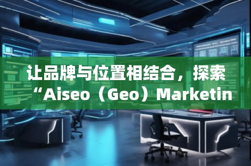 讓品牌與位置相結(jié)合，探索“Aiseo（Geo）Marketing”的無(wú)限潛力