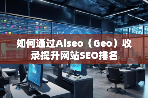 如何通過Aiseo（Geo）收錄提升網(wǎng)站SEO排名