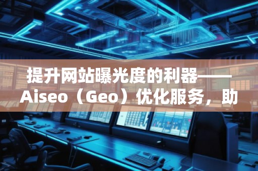提升網(wǎng)站曝光度的利器——Aiseo（Geo）優(yōu)化服務(wù)，助力您的數(shù)字營銷