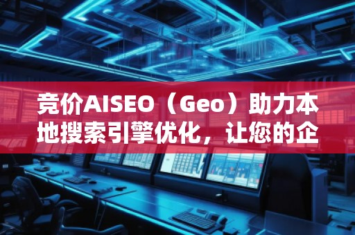 競(jìng)價(jià)AISEO（Geo）助力本地搜索引擎優(yōu)化，讓您的企業(yè)脫穎而出
