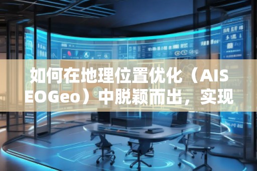 如何在地理位置優(yōu)化(AISEOGeo)中脫穎而出,實(shí)現(xiàn)精準(zhǔn)流量引導(dǎo)? 如何在地理位置優(yōu)化(AISEOGeo)中脫穎而出,實(shí)現(xiàn)精準(zhǔn)流量引導(dǎo)?