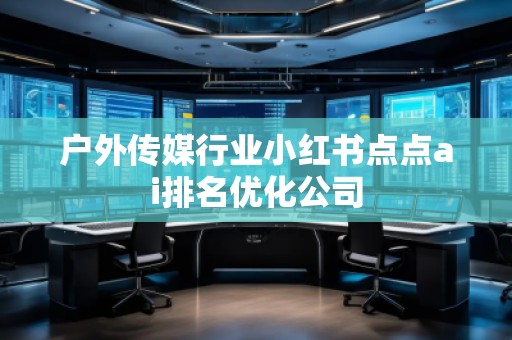 戶外傳媒行業(yè)小紅書點(diǎn)點(diǎn)ai排名優(yōu)化公司