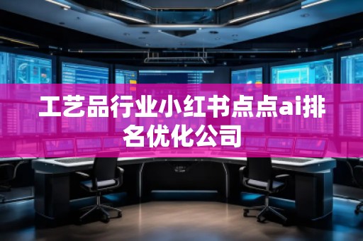 工藝品行業(yè)小紅書點(diǎn)點(diǎn)ai排名優(yōu)化公司