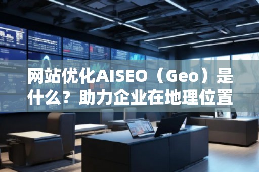 網(wǎng)站優(yōu)化AISEO（Geo）是什么？助力企業(yè)在地理位置精準(zhǔn)營(yíng)銷