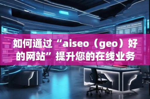 如何通過“aiseo（geo）好的網(wǎng)站”提升您的在線業(yè)務(wù)曝光度