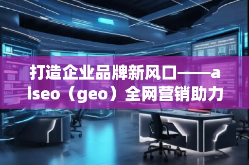 打造企業(yè)品牌新風(fēng)口——aiseo(geo)全網(wǎng)營(yíng)銷助力企業(yè)騰飛 打造企業(yè)品牌新風(fēng)口——aiseo(geo)全網(wǎng)營(yíng)銷助力企業(yè)騰飛