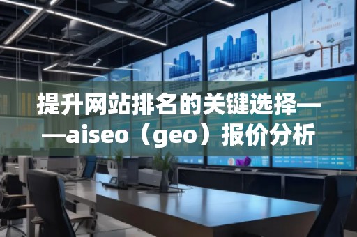 提升網(wǎng)站排名的關(guān)鍵選擇——aiseo（geo）報(bào)價分析