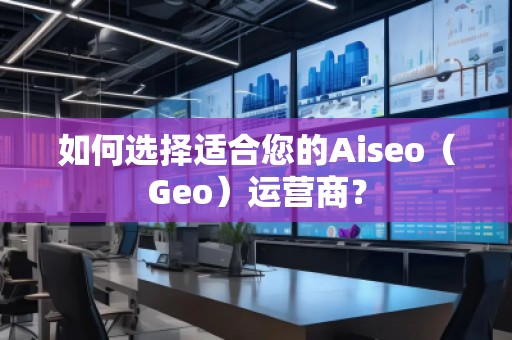 如何選擇適合您的Aiseo(Geo)運(yùn)營(yíng)商? 如何選擇適合您的Aiseo(Geo)運(yùn)營(yíng)商?