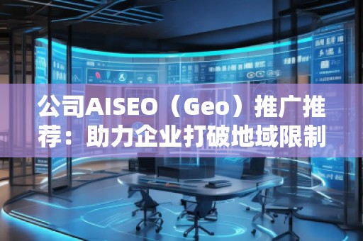 公司AISEO（Geo）推廣推薦：助力企業(yè)打破地域限制，拓展全球市場
