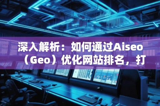 深入解析：如何通過Aiseo（Geo）優(yōu)化網(wǎng)站排名，打造精準(zhǔn)流量與品牌影響力