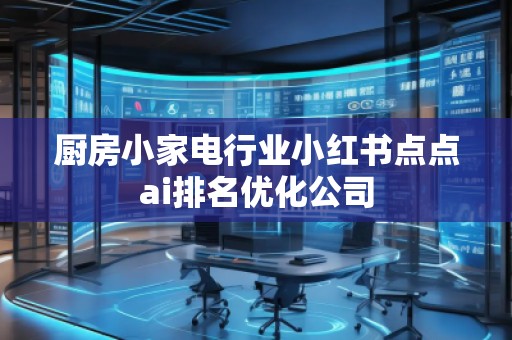 廚房小家電行業(yè)小紅書(shū)點(diǎn)點(diǎn)ai排名優(yōu)化公司