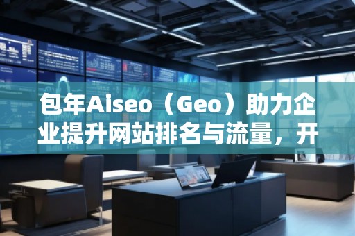 包年Aiseo（Geo）助力企業(yè)提升網(wǎng)站排名與流量，開啟全新數(shù)字化營銷時代
